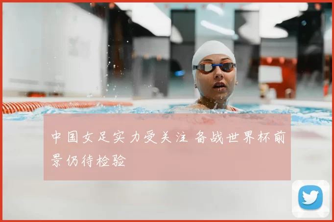 中国女足实力受关注 备战世界杯前景仍待检验
