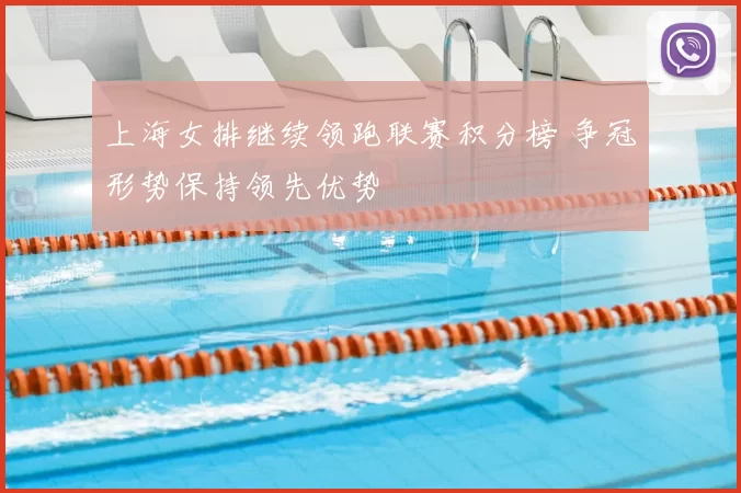 上海女排继续领跑联赛积分榜 争冠形势保持领先优势