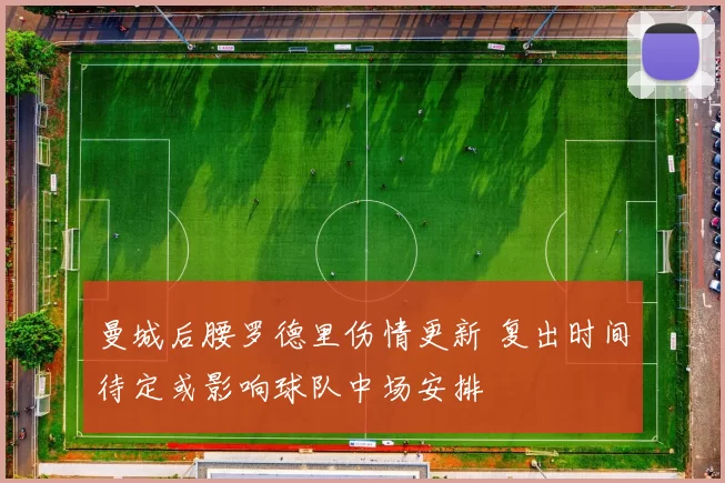 曼城后腰罗德里伤情更新 复出时间待定或影响球队中场安排