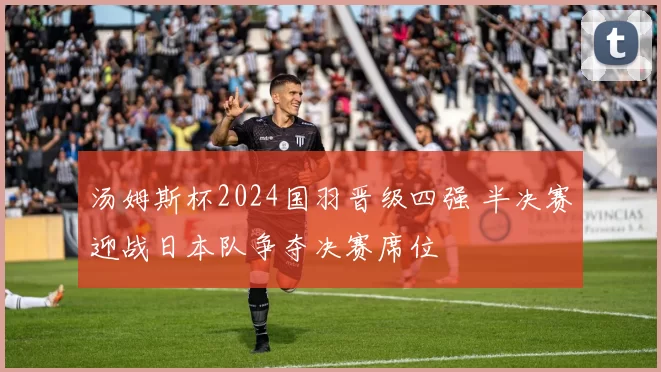 汤姆斯杯2024国羽晋级四强 半决赛迎战日本队争夺决赛席位