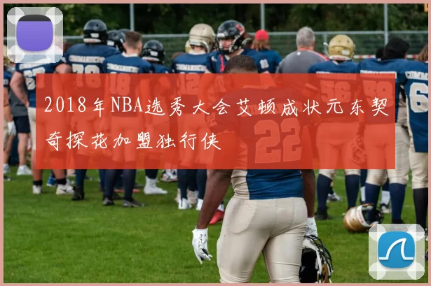 2018年NBA选秀大会艾顿成状元东契奇探花加盟独行侠