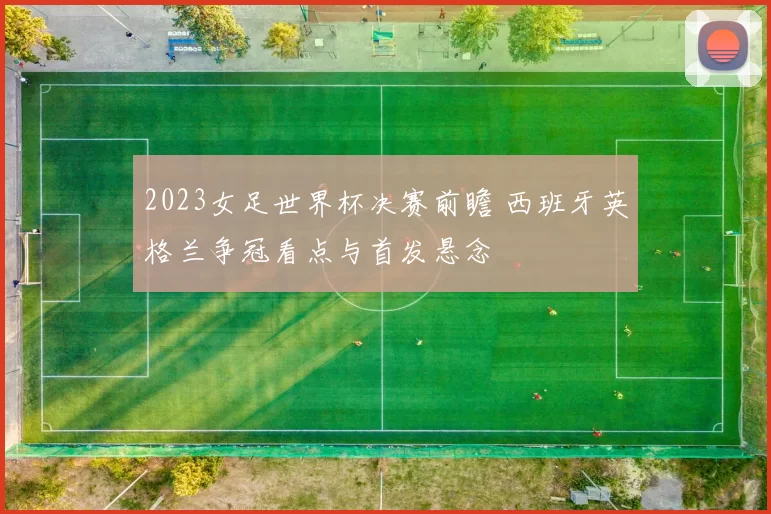 2023女足世界杯决赛前瞻 西班牙英格兰争冠看点与首发悬念
