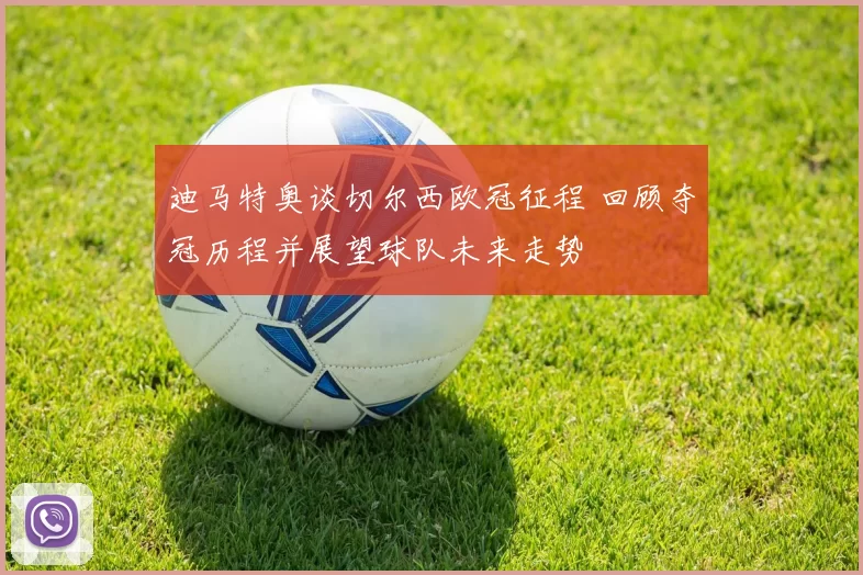 迪马特奥谈切尔西欧冠征程 回顾夺冠历程并展望球队未来走势