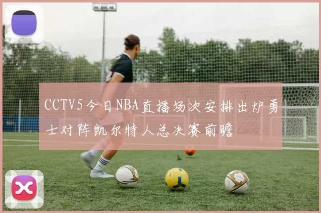 CCTV5今日NBA直播场次安排出炉勇士对阵凯尔特人总决赛前瞻