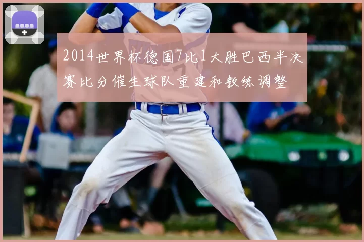2014世界杯德国7比1大胜巴西半决赛比分催生球队重建和教练调整