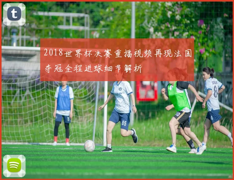 2018世界杯决赛重播视频再现法国夺冠全程进球细节解析