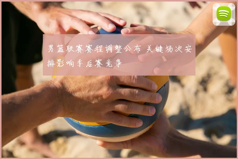 男篮联赛赛程调整公布 关键场次安排影响季后赛竞争