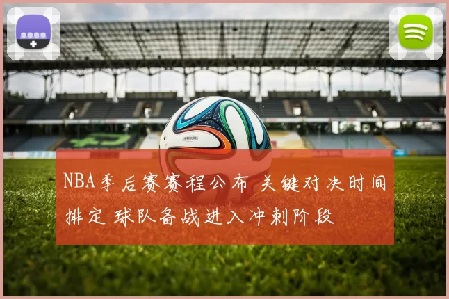 NBA季后赛赛程公布 关键对决时间排定 球队备战进入冲刺阶段
