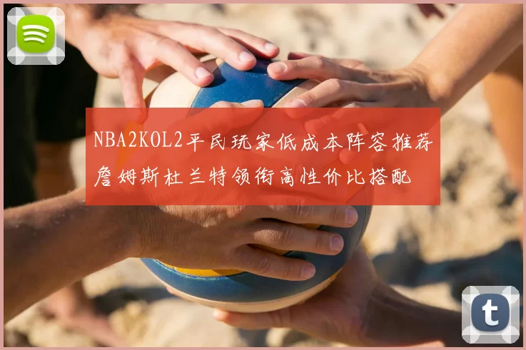 NBA2KOL2平民玩家低成本阵容推荐詹姆斯杜兰特领衔高性价比搭配