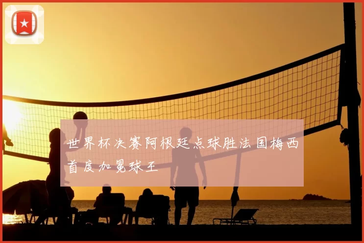 世界杯决赛阿根廷点球胜法国梅西首度加冕球王