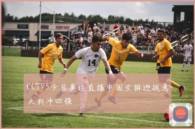 CCTV5今日奥运直播中国女排迎战意大利冲四强