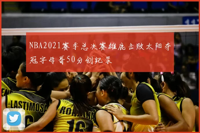 NBA2021赛季总决赛雄鹿击败太阳夺冠字母哥50分创纪录