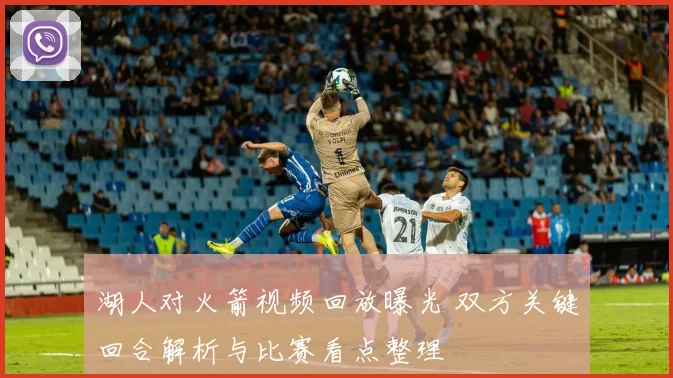 湖人对火箭视频回放曝光 双方关键回合解析与比赛看点整理