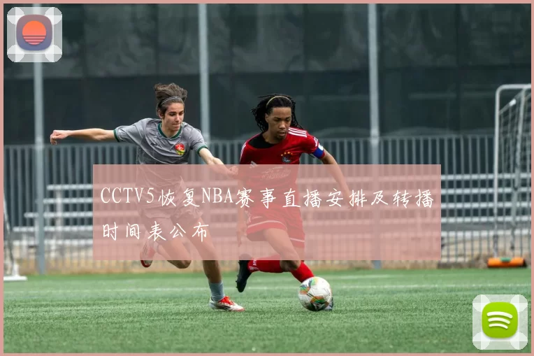 CCTV5恢复NBA赛事直播安排及转播时间表公布