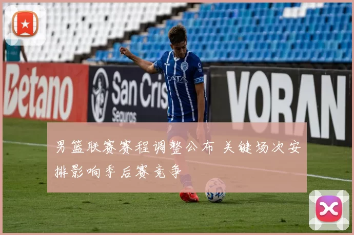 男篮联赛赛程调整公布 关键场次安排影响季后赛竞争