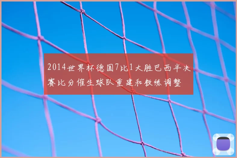 2014世界杯德国7比1大胜巴西半决赛比分催生球队重建和教练调整