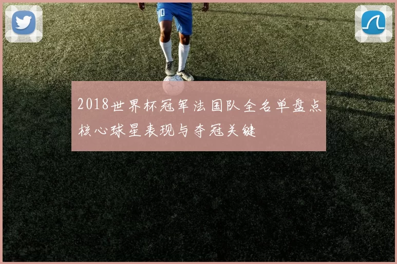 2018世界杯冠军法国队全名单盘点核心球星表现与夺冠关键