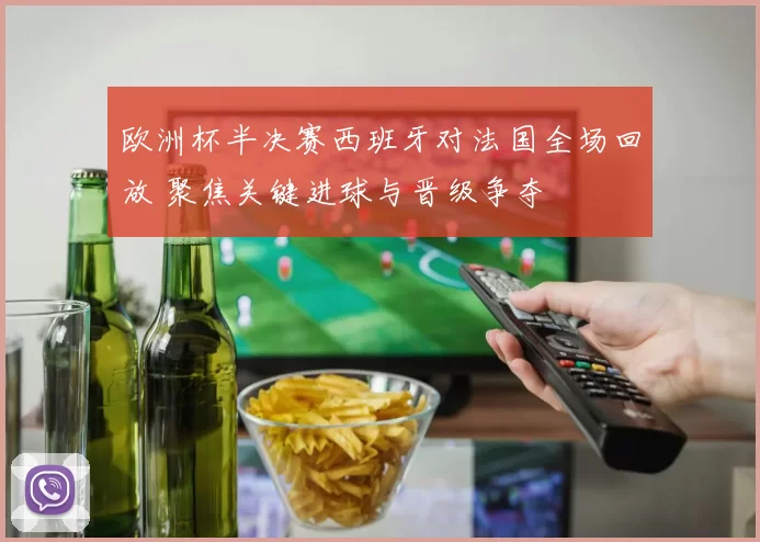 欧洲杯半决赛西班牙对法国全场回放 聚焦关键进球与晋级争夺