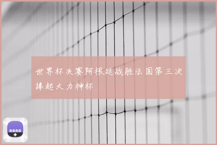 世界杯决赛阿根廷战胜法国第三次捧起大力神杯