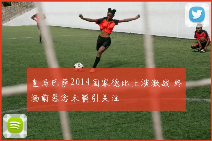 皇马巴萨2014国家德比上演激战 终场前悬念未解引关注