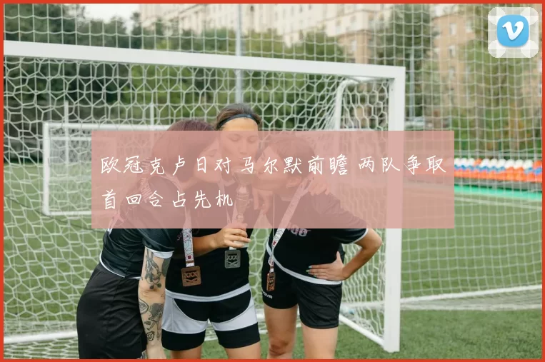 欧冠克卢日对马尔默前瞻 两队争取首回合占先机