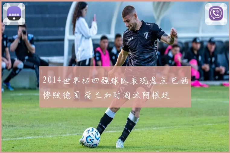 2014世界杯四强球队表现盘点 巴西惨败德国 荷兰加时淘汰阿根廷