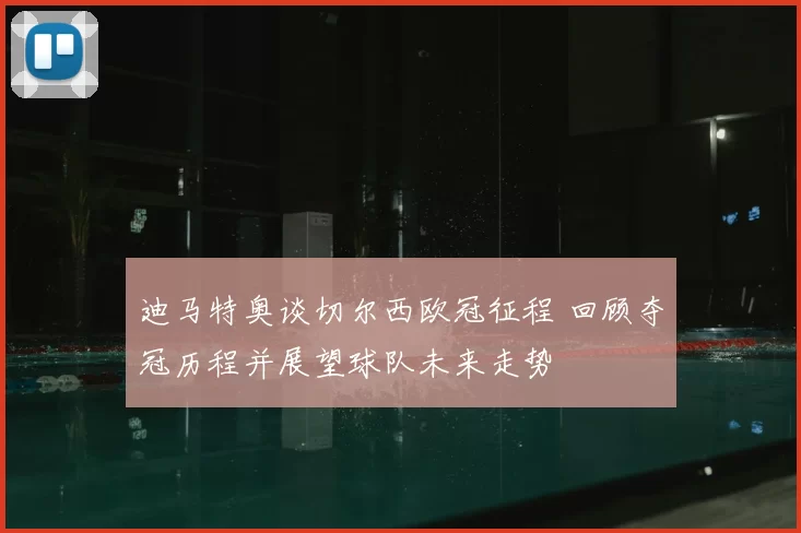 迪马特奥谈切尔西欧冠征程 回顾夺冠历程并展望球队未来走势