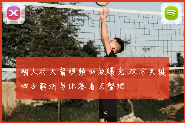 湖人对火箭视频回放曝光 双方关键回合解析与比赛看点整理