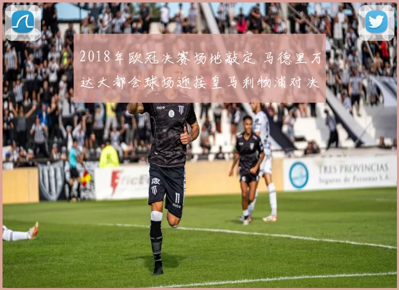2018年欧冠决赛场地敲定 马德里万达大都会球场迎接皇马利物浦对决