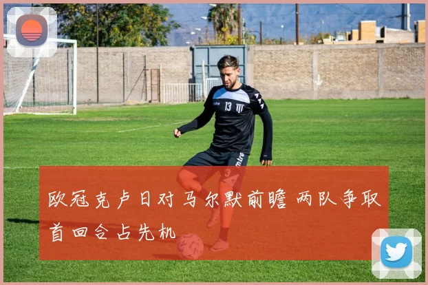 欧冠克卢日对马尔默前瞻 两队争取首回合占先机