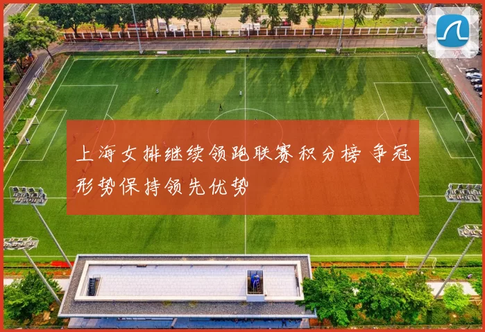 上海女排继续领跑联赛积分榜 争冠形势保持领先优势