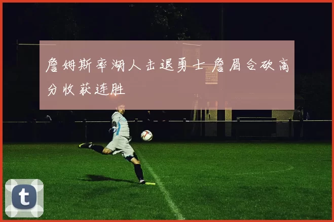 詹姆斯率湖人击退勇士 詹眉合砍高分收获连胜