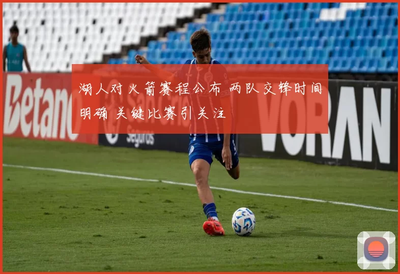 湖人对火箭赛程公布 两队交锋时间明确 关键比赛引关注