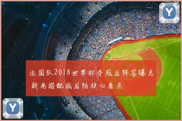 法国队2018世界杯夺冠后阵容曝光 新老搭配成后防核心看点