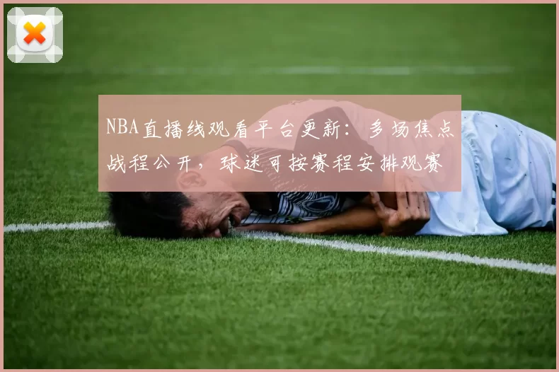 NBA直播线观看平台更新：多场焦点战程公开，球迷可按赛程安排观赛