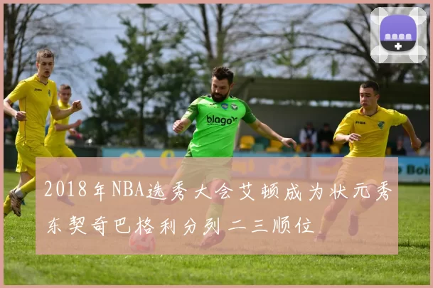 2018年NBA选秀大会艾顿成为状元秀东契奇巴格利分列二三顺位