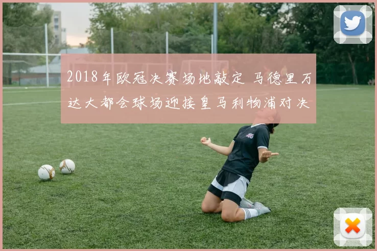 2018年欧冠决赛场地敲定 马德里万达大都会球场迎接皇马利物浦对决