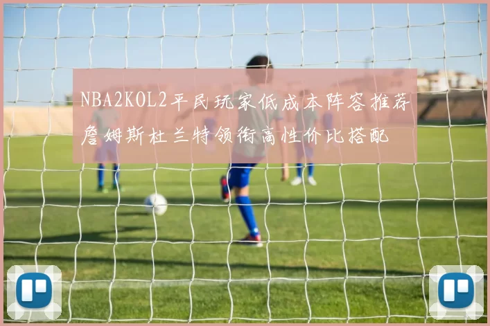 NBA2KOL2平民玩家低成本阵容推荐詹姆斯杜兰特领衔高性价比搭配