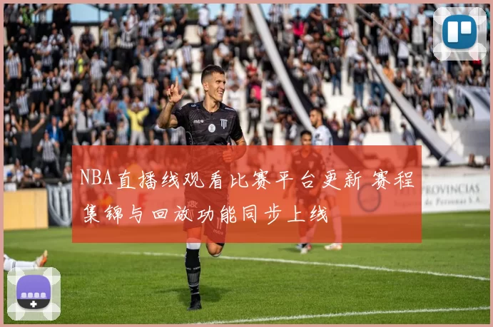 NBA直播线观看比赛平台更新 赛程集锦与回放功能同步上线