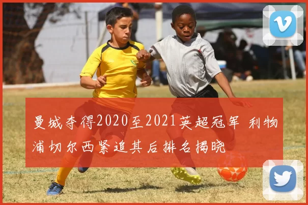 曼城夺得2020至2021英超冠军 利物浦切尔西紧追其后排名揭晓