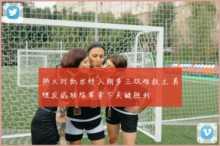 热火对凯尔特人朗多三双难救主 真理发威助绿军拿下关键胜利