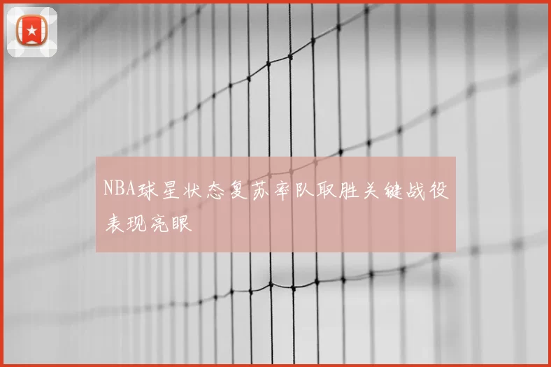 NBA球星状态复苏率队取胜关键战役表现亮眼