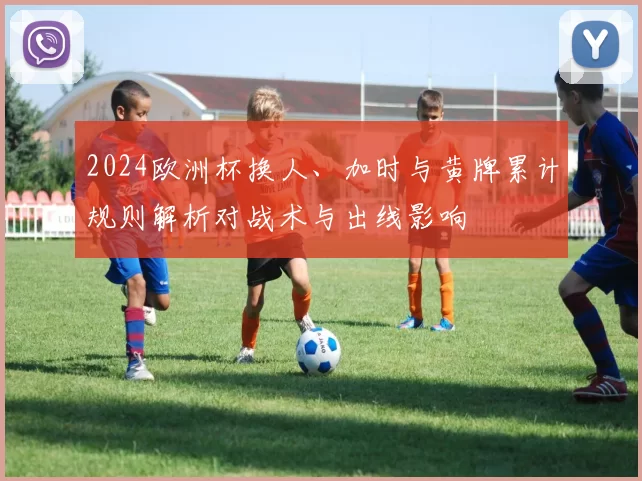 2024欧洲杯换人、加时与黄牌累计规则解析对战术与出线影响
