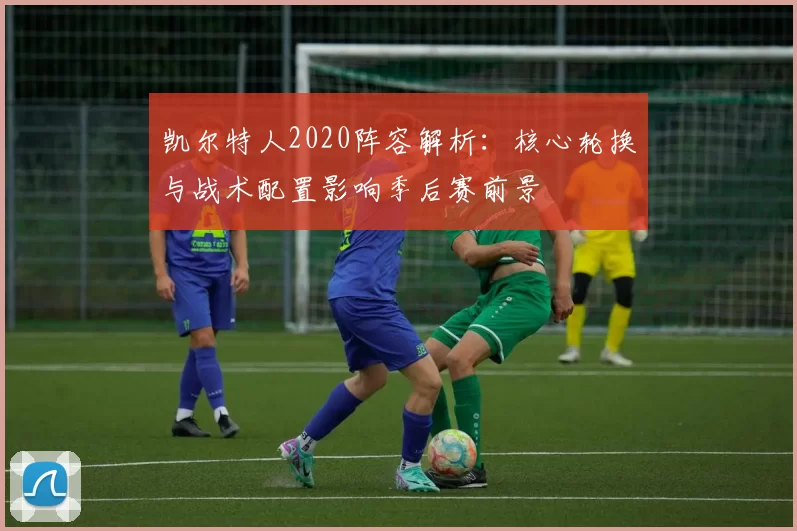 凯尔特人2020阵容解析：核心轮换与战术配置影响季后赛前景