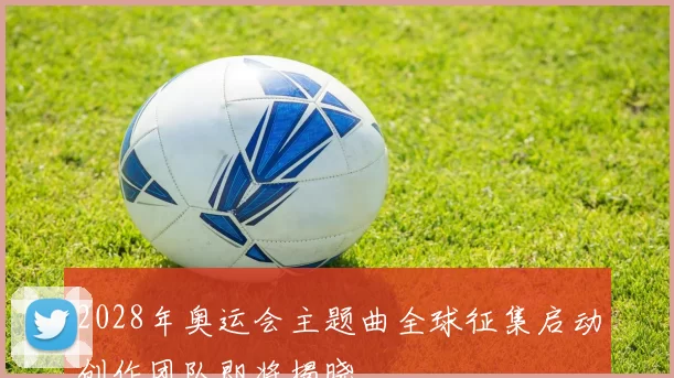 2028年奥运会主题曲全球征集启动创作团队即将揭晓