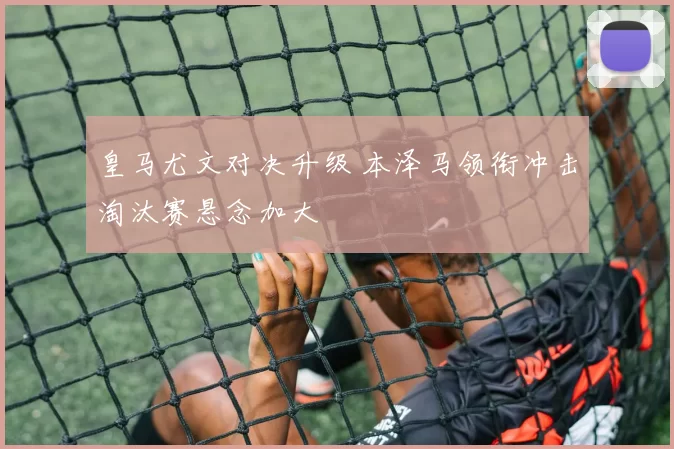 皇马尤文对决升级 本泽马领衔冲击淘汰赛悬念加大