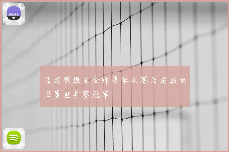 马龙樊振东会师男单决赛马龙成功卫冕世乒赛冠军