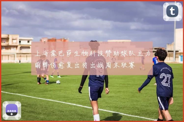 上海蒙巴萨生物科技赞助球队主力前锋伤愈复出将出战周末联赛