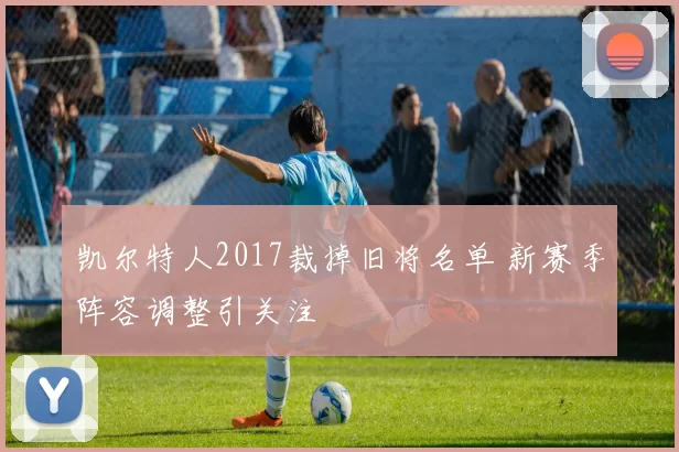 凯尔特人2017裁掉旧将名单 新赛季阵容调整引关注