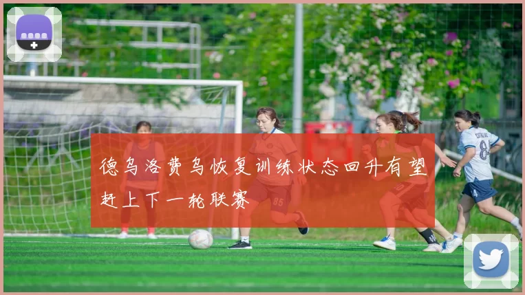德乌洛费乌恢复训练状态回升有望赶上下一轮联赛
